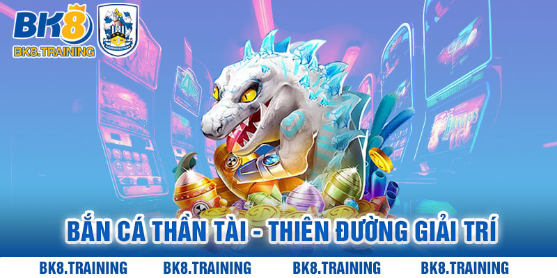 Bắn Cá Thần Tài - Thiên đường giải trí tuyệt đỉnh cùng BK8